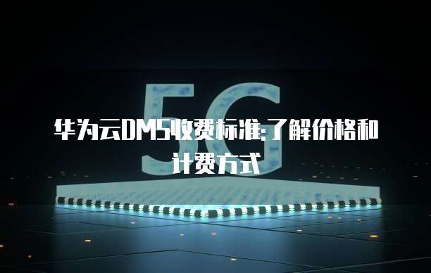 华为云DMS收费标准:了解价格和计费方式