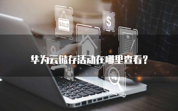 华为云储存活动在哪里查看?