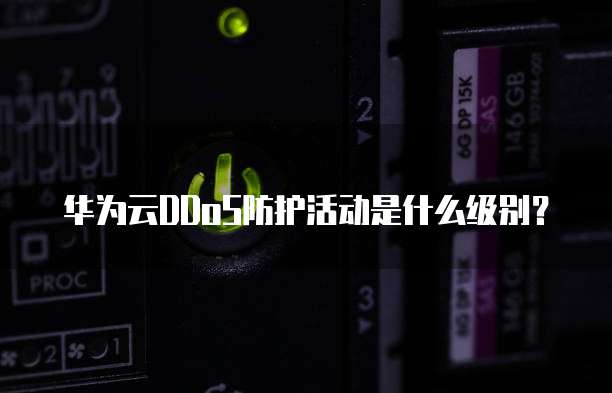 华为云DDoS防护活动是什么级别？