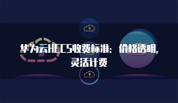 华为云HECS收费标准:价格透明,灵活计费