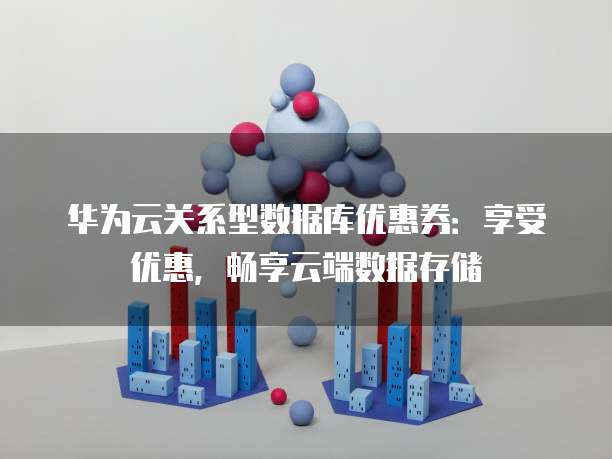 华为云关系型数据库优惠券：享受优惠，畅享云端数据存储