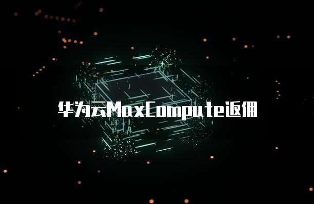 华为云MaxCompute返佣