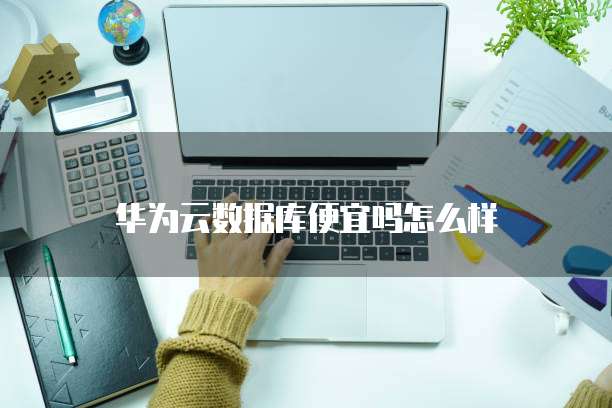 华为云数据库便宜吗怎么样