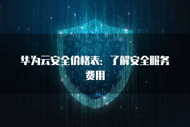 华为云安全价格表：了解安全服务费用