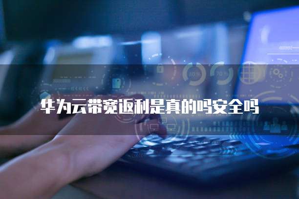 华为云带宽返利是真的吗安全吗