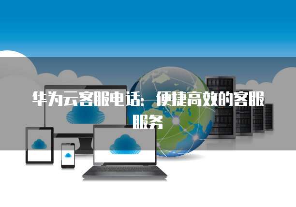 华为云客服电话：便捷高效的客服服务