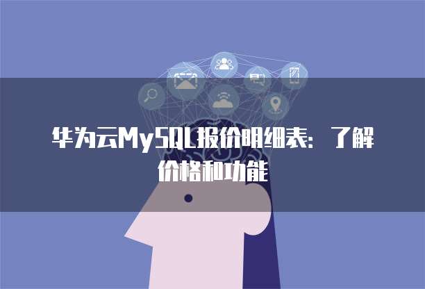 华为云MySQL报价明细表：了解价格和功能