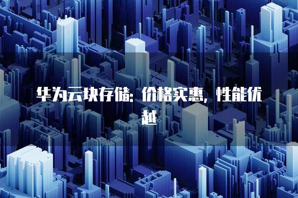 华为云块存储: 价格实惠, 性能优越