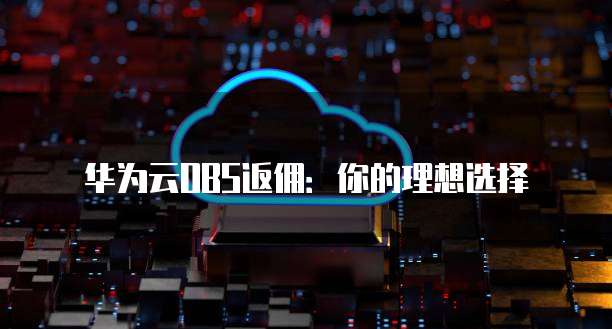 华为云OBS返佣:你的理想选择