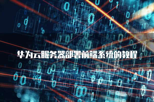 华为云服务器部署前端系统的教程