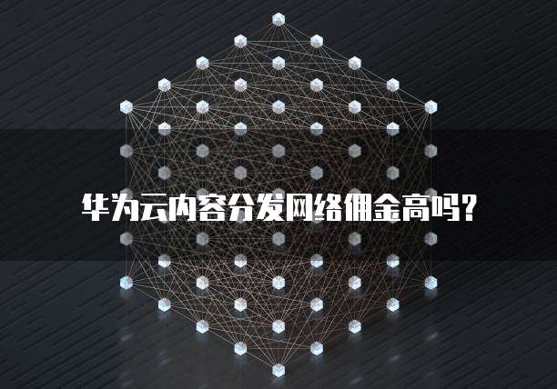 华为云内容分发网络佣金高吗?