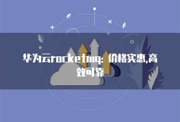 华为云rocketmq: 价格实惠,高效可靠