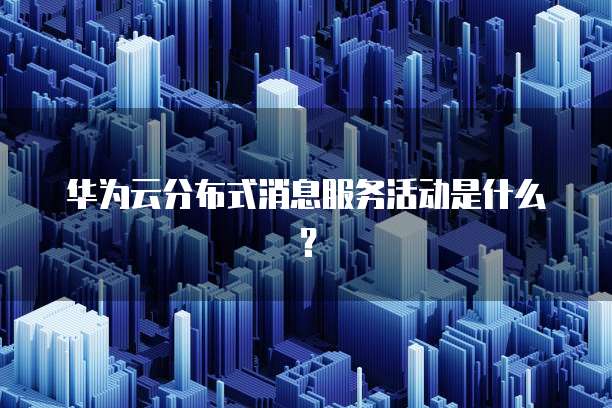 华为云分布式消息服务活动是什么?