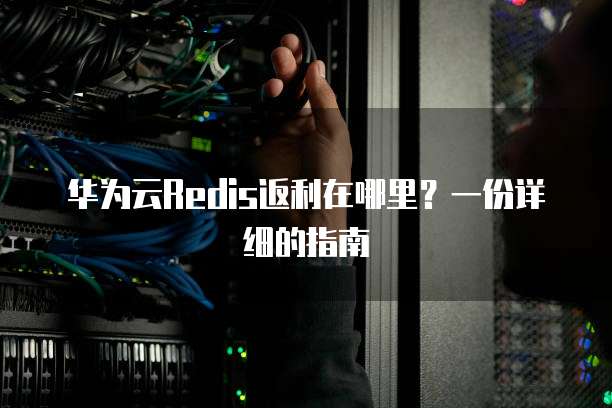 华为云Redis返利在哪里?一份详细的指南