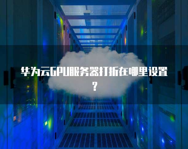 华为云GPU服务器打折在哪里设置?