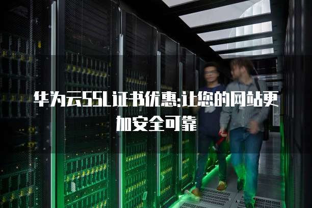 华为云SSL证书优惠:让您的网站更加安全可靠