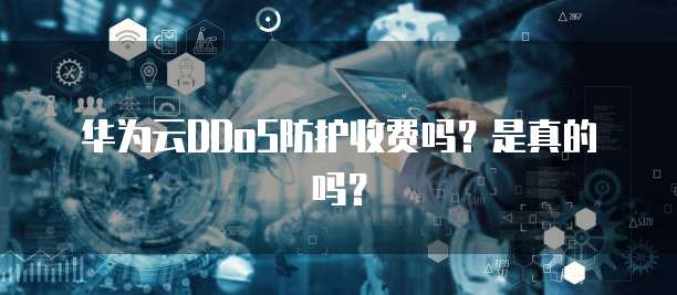华为云DDoS防护收费吗?是真的吗?