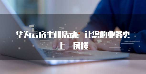 华为云宿主机活动:让您的业务更上一层楼