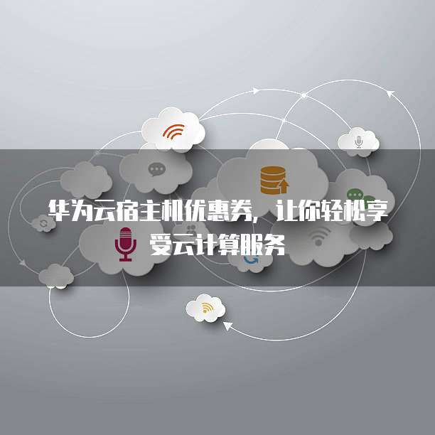 华为云宿主机优惠券,让你轻松享受云计算服务