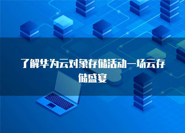 了解华为云对象存储活动一场云存储盛宴