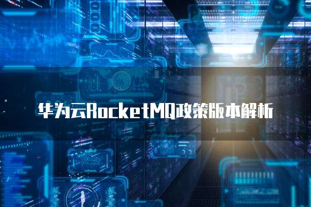 华为云RocketMQ政策版本解析