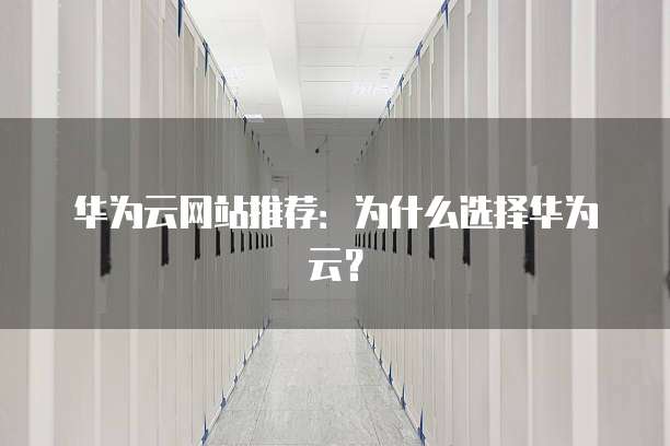 华为云网站推荐:为什么选择华为云?
