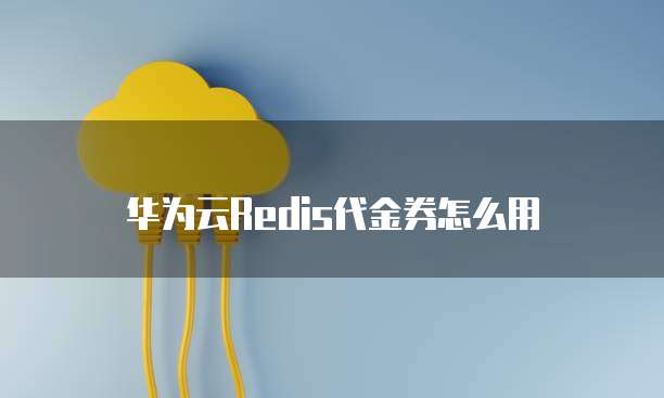 华为云Redis代金券怎么用
