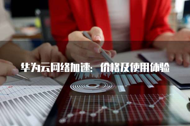 华为云网络加速:价格及使用体验