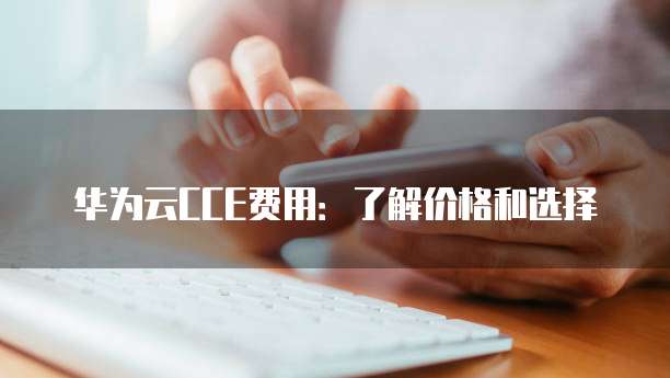 华为云CCE费用：了解价格和选择