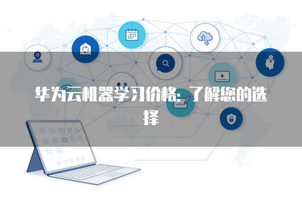 华为云机器学习价格: 了解您的选择