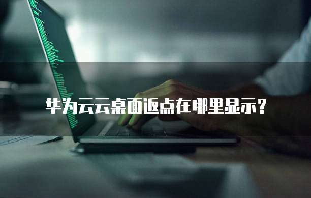 华为云云桌面返点在哪里显示?