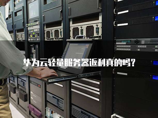 华为云轻量服务器返利真的吗?