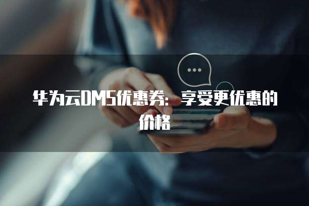 华为云DMS优惠券:享受更优惠的价格