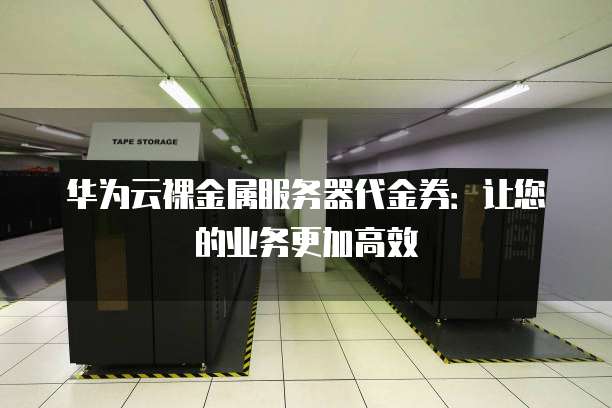 华为云裸金属服务器代金券:让您的业务更加高效