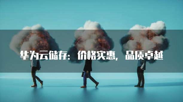 华为云储存：价格实惠，品质卓越