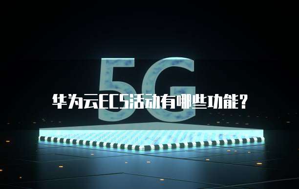 华为云ECS活动有哪些功能?