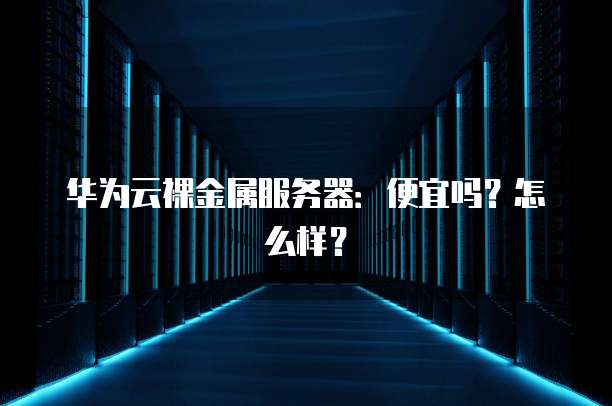 华为云裸金属服务器:便宜吗?怎么样?