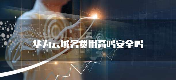 华为云域名费用高吗安全吗