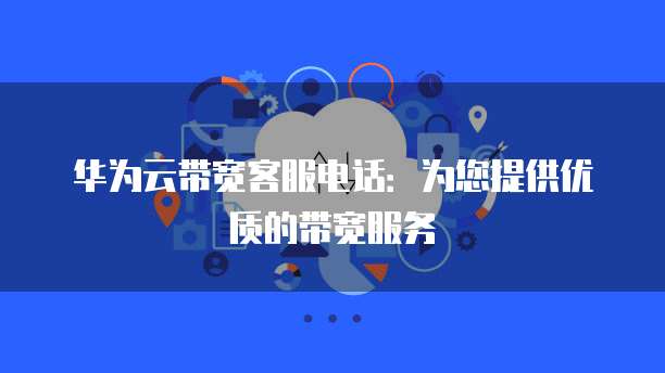 华为云带宽客服电话:为您提供优质的带宽服务