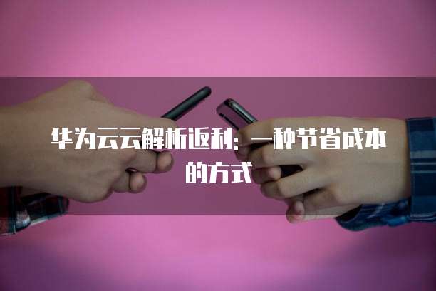华为云云解析返利: 一种节省成本的方式