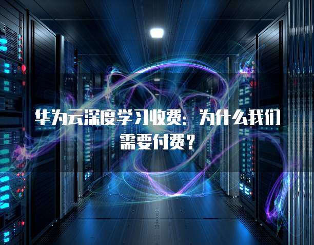 华为云深度学习收费:为什么我们需要付费?