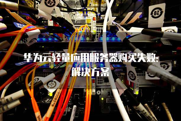 华为云轻量应用服务器购买失败：解决方案