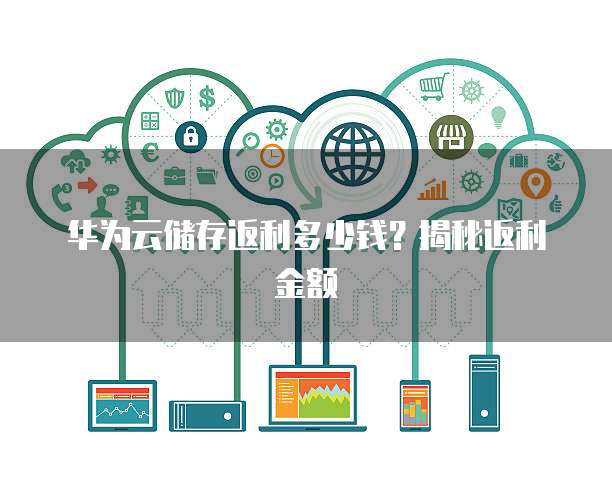 华为云储存返利多少钱？揭秘返利金额