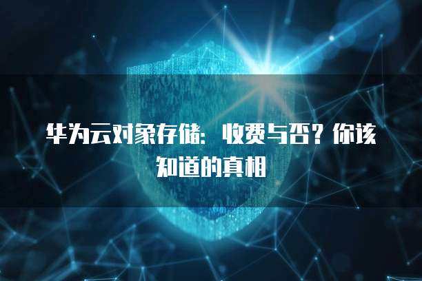 华为云对象存储：收费与否？你该知道的真相
