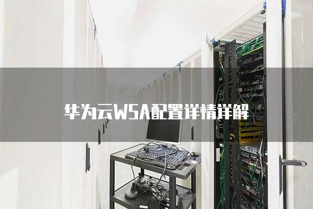 华为云WSA配置详情详解