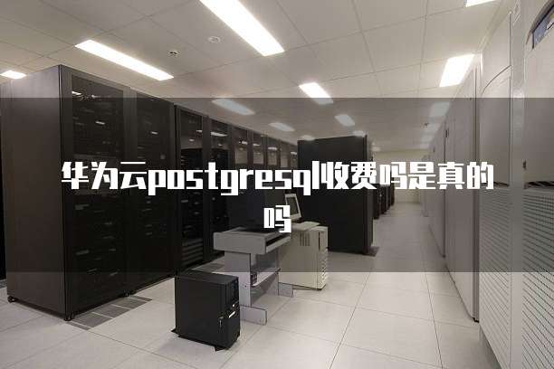 华为云postgresql收费吗是真的吗