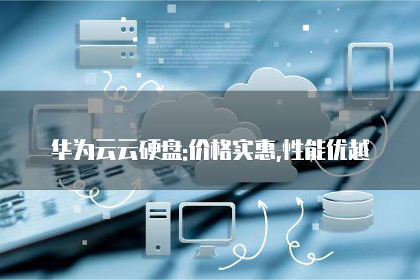 华为云云硬盘:价格实惠,性能优越