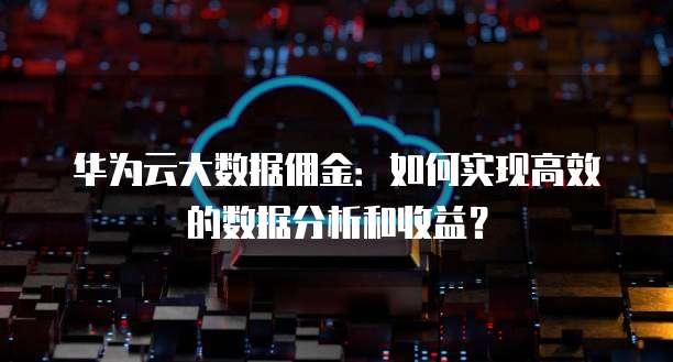 华为云大数据佣金：如何实现高效的数据分析和收益？