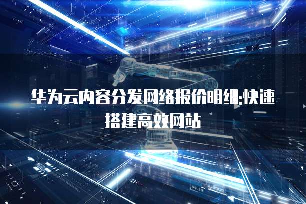华为云内容分发网络报价明细:快速搭建高效网站