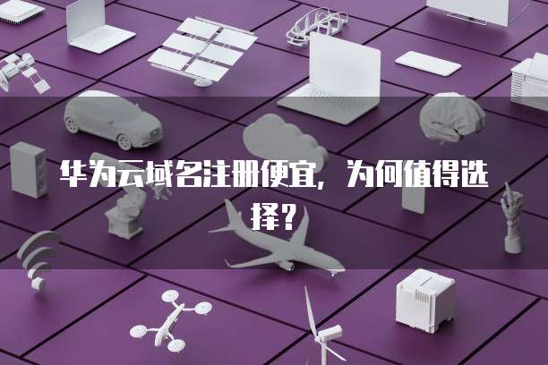 华为云域名注册便宜,为何值得选择?